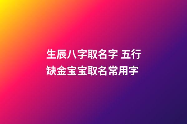 生辰八字取名字 五行缺金宝宝取名常用字